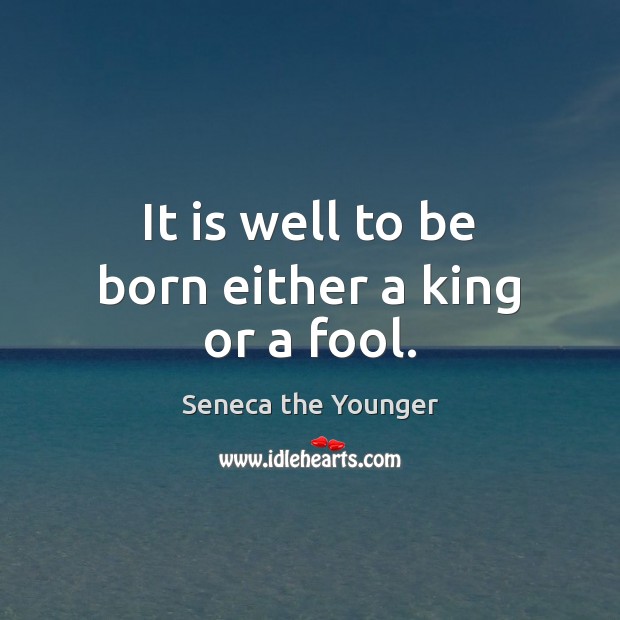 It is well to be born either a king or a fool. Image