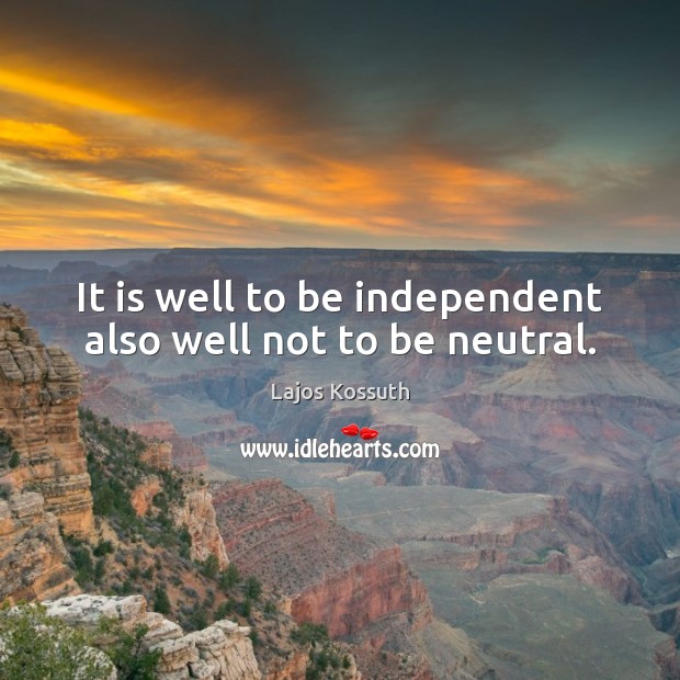 It is well to be independent also well not to be neutral. Lajos Kossuth Picture Quote