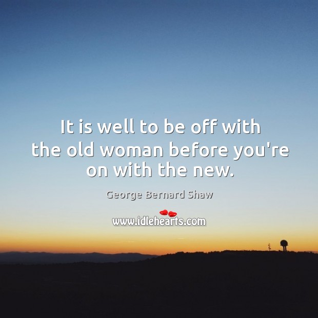 It is well to be off with the old woman before you’re on with the new. George Bernard Shaw Picture Quote