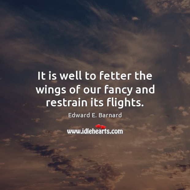 It is well to fetter the wings of our fancy and restrain its flights. 