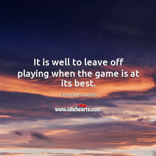 It is well to leave off playing when the game is at its best. French Proverbs Image