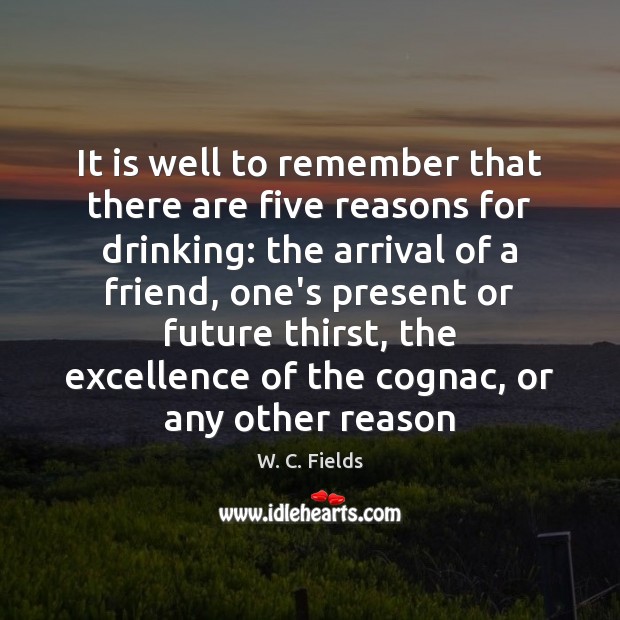 It is well to remember that there are five reasons for drinking: W. C. Fields Picture Quote