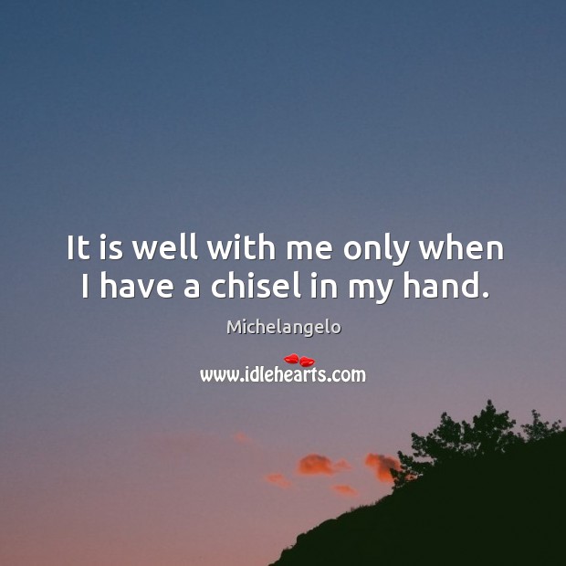 It is well with me only when I have a chisel in my hand. Michelangelo Picture Quote