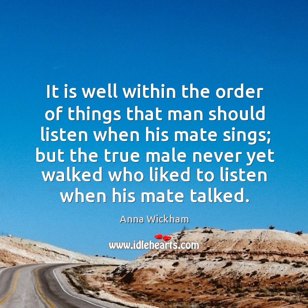 It is well within the order of things that man should listen when his mate sings Anna Wickham Picture Quote