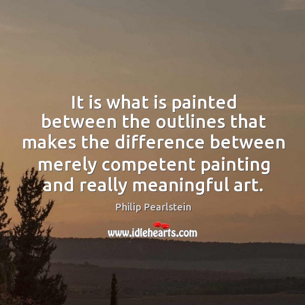 It is what is painted between the outlines that makes the difference Philip Pearlstein Picture Quote