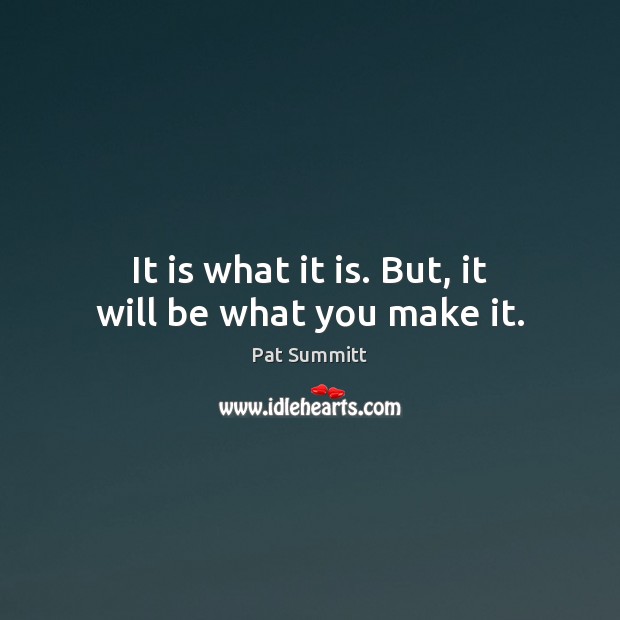 It is what it is. But, it will be what you make it. Pat Summitt Picture Quote