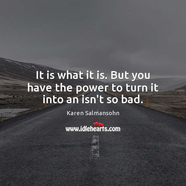 It is what it is. But you have the power to turn it into an isn’t so bad. Karen Salmansohn Picture Quote