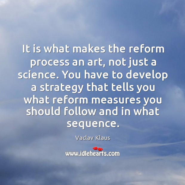 It is what makes the reform process an art, not just a science. Vaclav Klaus Picture Quote