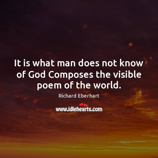 It is what man does not know of God Composes the visible poem of the world. Richard Eberhart Picture Quote