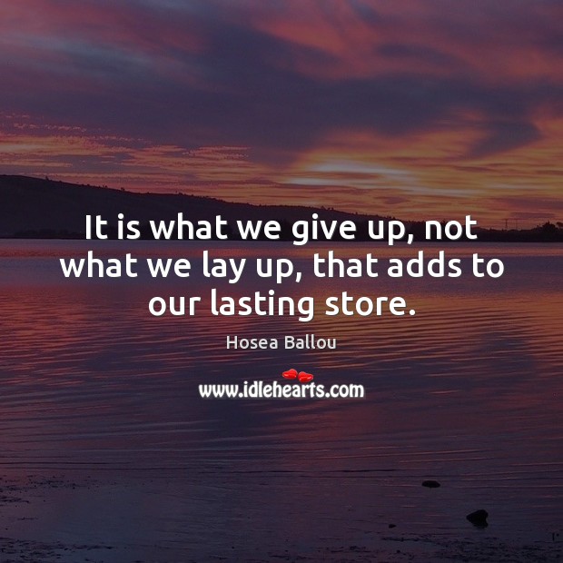 It is what we give up, not what we lay up, that adds to our lasting store. Hosea Ballou Picture Quote