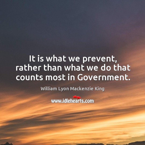It is what we prevent, rather than what we do that counts most in government. William Lyon Mackenzie King Picture Quote