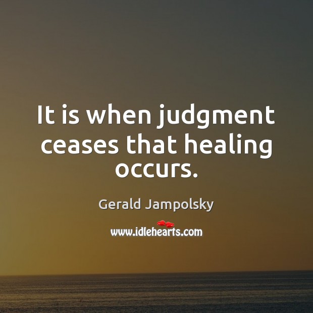 It is when judgment ceases that healing occurs. Gerald Jampolsky Picture Quote