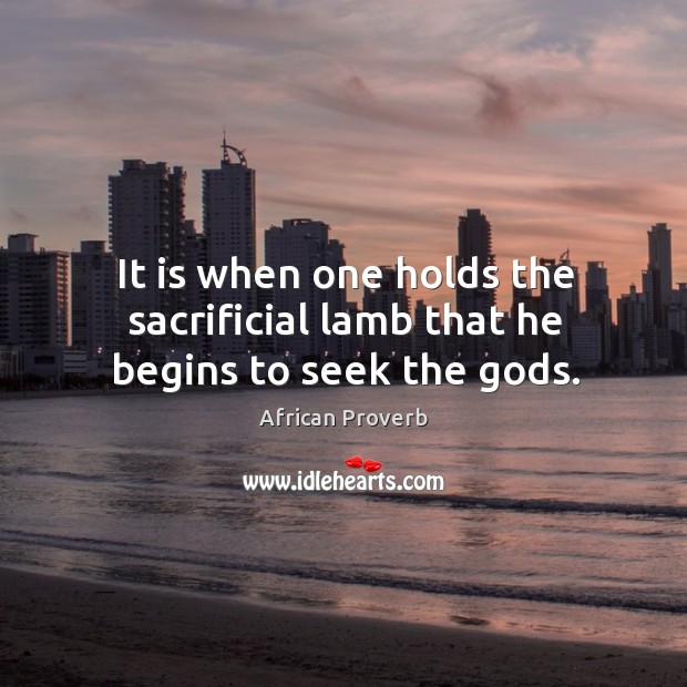 It is when one holds the sacrificial lamb that he begins to seek the Gods. African Proverbs Image