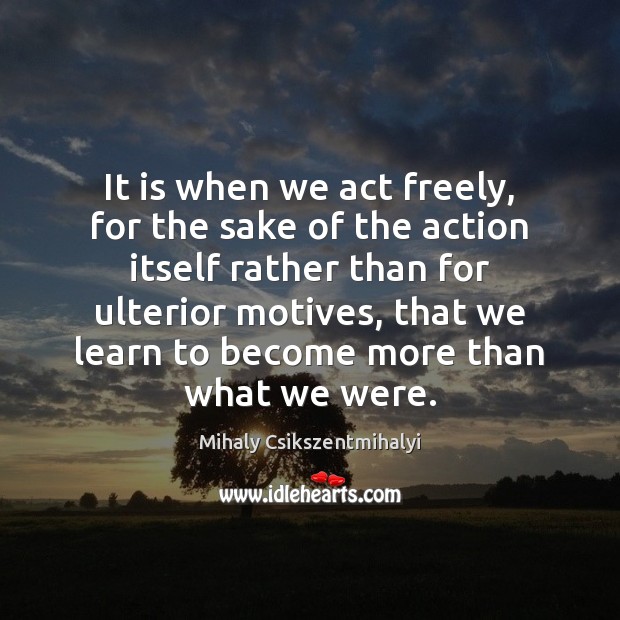 It is when we act freely, for the sake of the action Mihaly Csikszentmihalyi Picture Quote