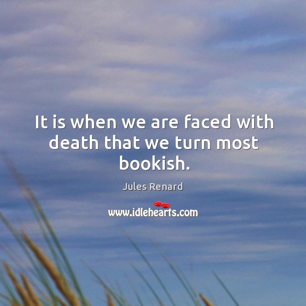 It is when we are faced with death that we turn most bookish. Jules Renard Picture Quote