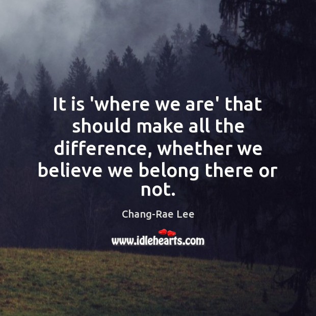 It is ‘where we are’ that should make all the difference, whether Chang-Rae Lee Picture Quote