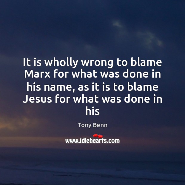 It is wholly wrong to blame Marx for what was done in Tony Benn Picture Quote