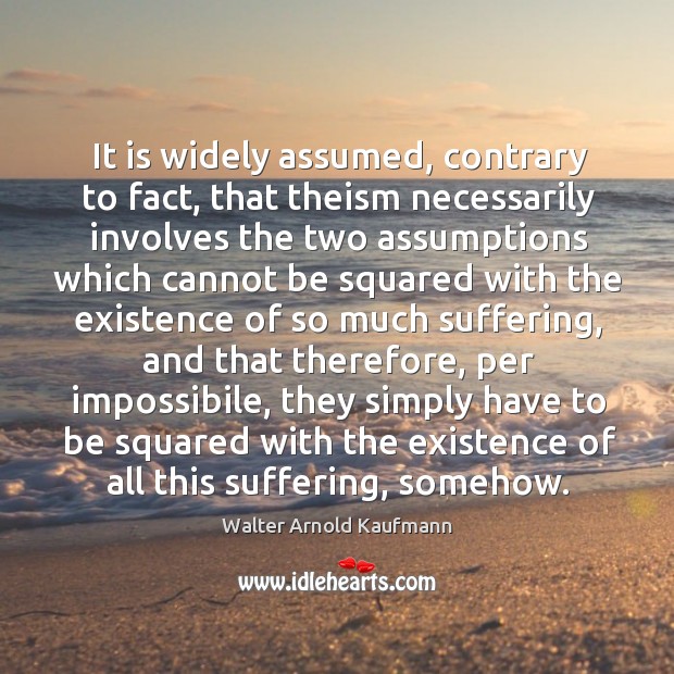 It is widely assumed, contrary to fact, that theism necessarily Walter Arnold Kaufmann Picture Quote