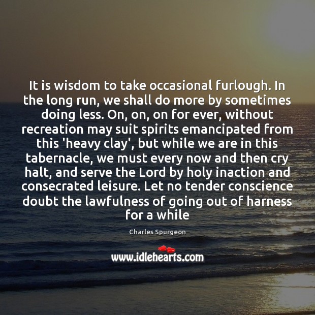 It is wisdom to take occasional furlough. In the long run, we 