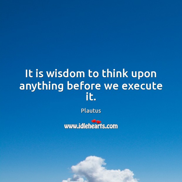 It is wisdom to think upon anything before we execute it. Image