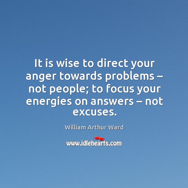 It is wise to direct your anger towards problems – not people; to focus your energies on answers – not excuses. William Arthur Ward Picture Quote