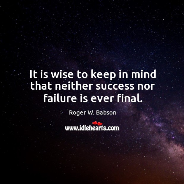 It is wise to keep in mind that neither success nor failure is ever final. Image