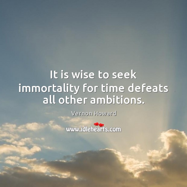 It is wise to seek immortality for time defeats all other ambitions. Image