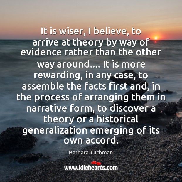 It is wiser, I believe, to arrive at theory by way of Barbara Tuchman Picture Quote