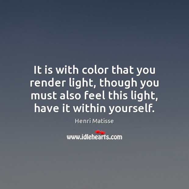 It is with color that you render light, though you must also Henri Matisse Picture Quote
