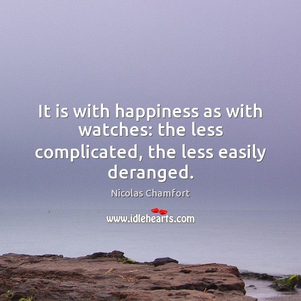 It is with happiness as with watches: the less complicated, the less easily deranged. Nicolas Chamfort Picture Quote