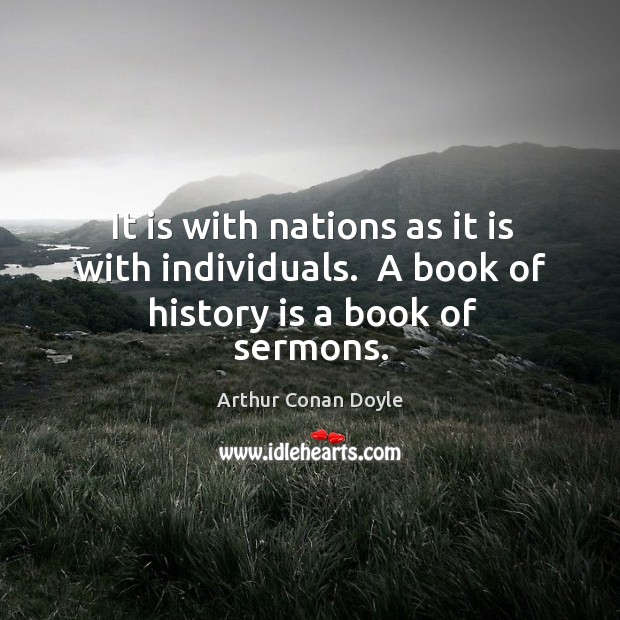 It is with nations as it is with individuals.  A book of history is a book of sermons. Arthur Conan Doyle Picture Quote