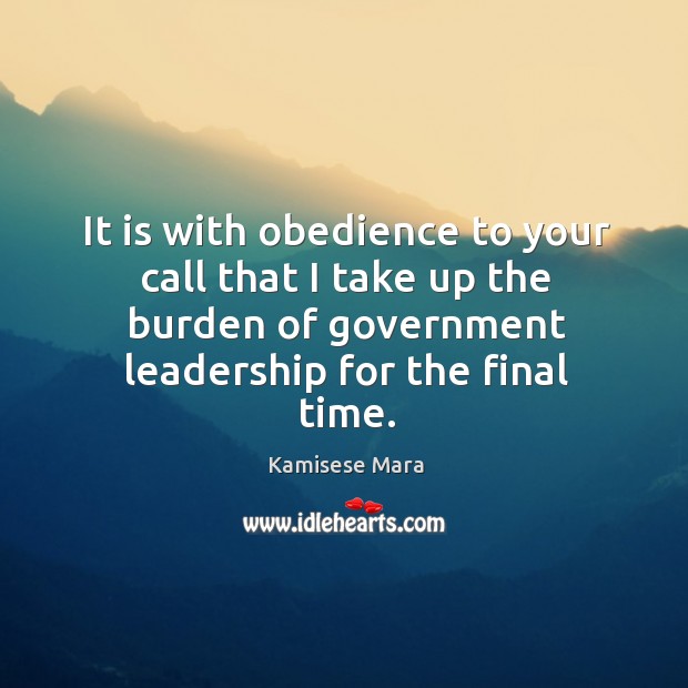 It is with obedience to your call that I take up the burden of government leadership for the final time. Kamisese Mara Picture Quote
