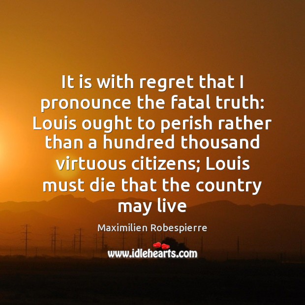 It is with regret that I pronounce the fatal truth: Louis ought Maximilien Robespierre Picture Quote