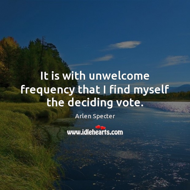 It is with unwelcome frequency that I find myself the deciding vote. Arlen Specter Picture Quote