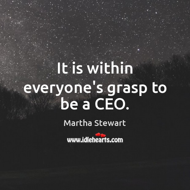It is within everyone’s grasp to be a CEO. Martha Stewart Picture Quote