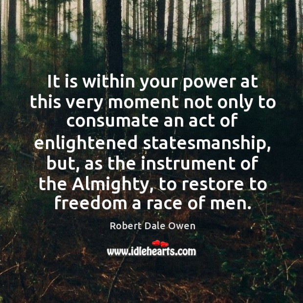 It is within your power at this very moment not only to consumate an act of enlightened statesmanship Robert Dale Owen Picture Quote
