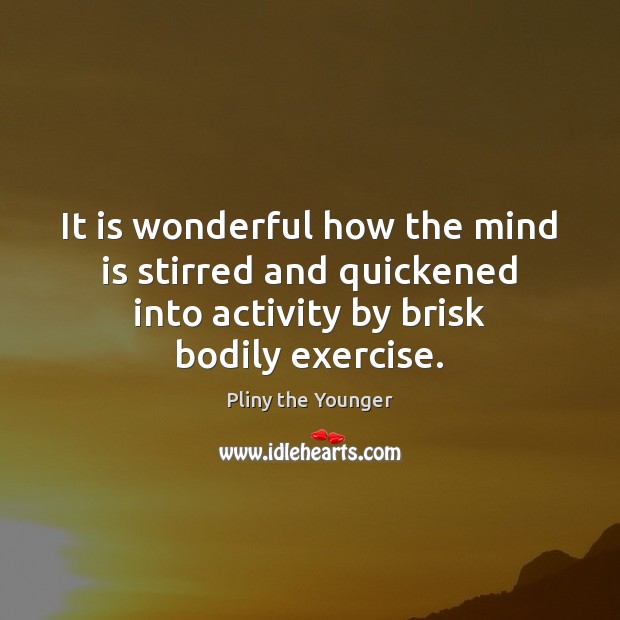 It is wonderful how the mind is stirred and quickened into activity Exercise Quotes Image