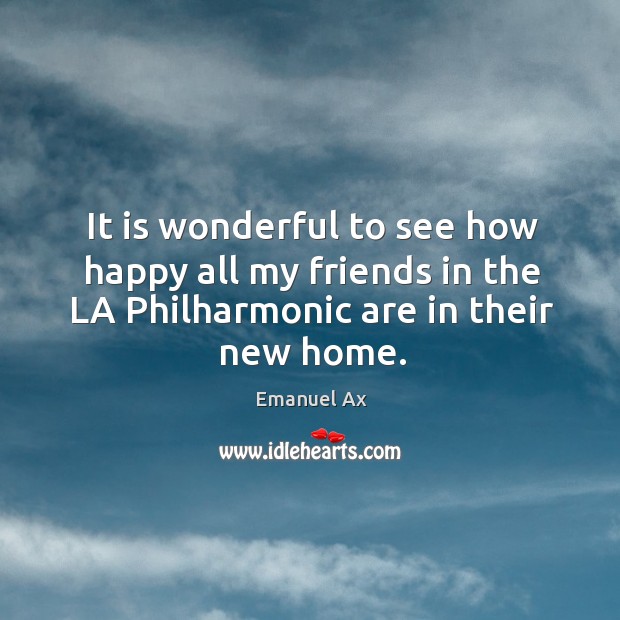 It is wonderful to see how happy all my friends in the la philharmonic are in their new home. Emanuel Ax Picture Quote