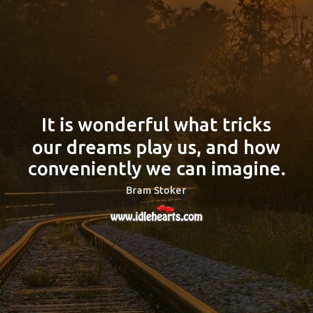 It is wonderful what tricks our dreams play us, and how conveniently we can imagine. 