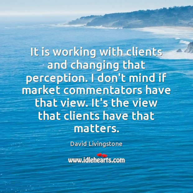It is working with clients and changing that perception. I don’t mind David Livingstone Picture Quote