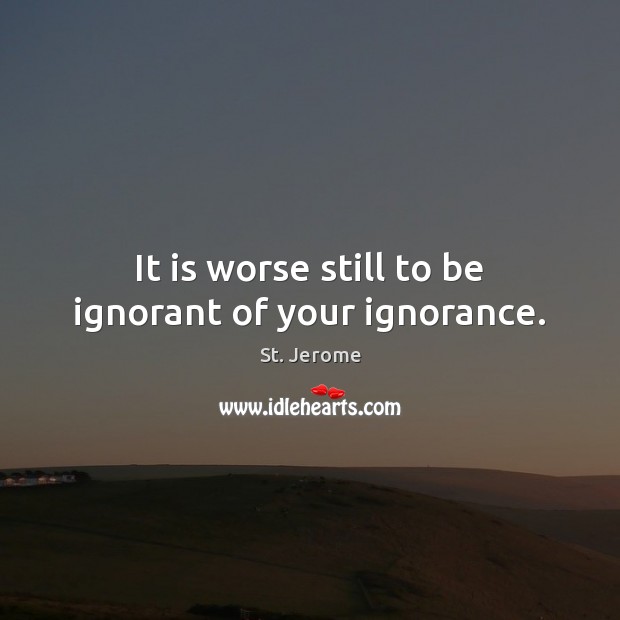 It is worse still to be ignorant of your ignorance. St. Jerome Picture Quote