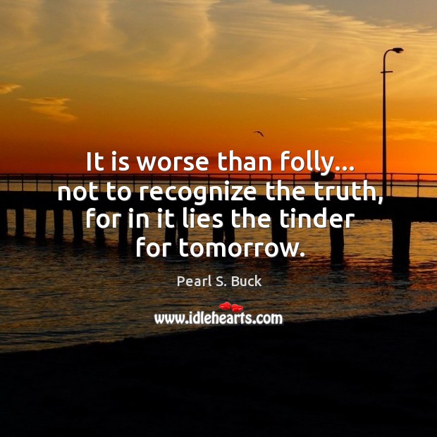 It is worse than folly… not to recognize the truth, for in Pearl S. Buck Picture Quote