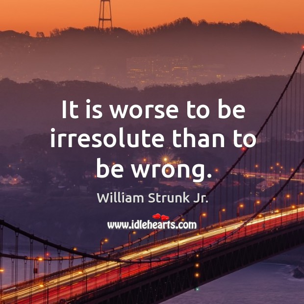 It is worse to be irresolute than to be wrong. William Strunk Jr. Picture Quote
