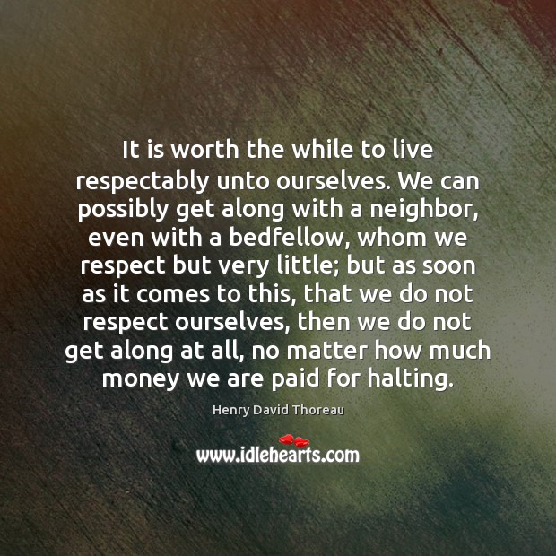 It is worth the while to live respectably unto ourselves. We can 