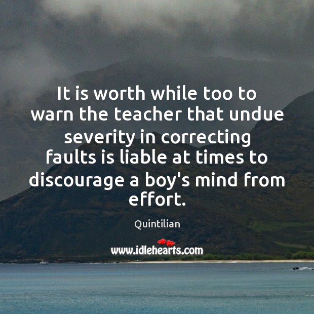 It is worth while too to warn the teacher that undue severity Quintilian Picture Quote