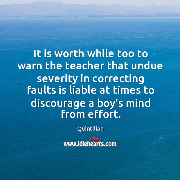 It is worth while too to warn the teacher that undue severity Quintilian Picture Quote