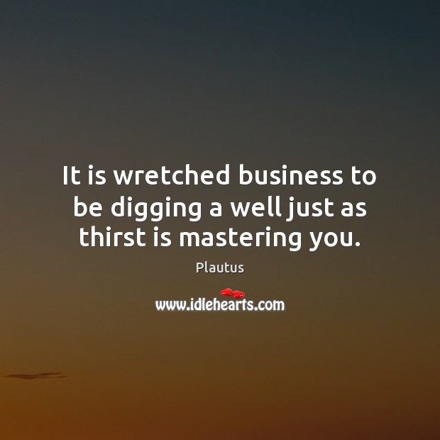 It is wretched business to be digging a well just as thirst is mastering you. Plautus Picture Quote