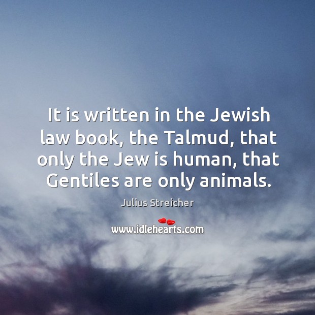 It is written in the jewish law book, the talmud, that only the jew is human, that gentiles are only animals. Julius Streicher Picture Quote