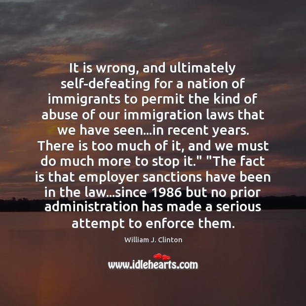 It is wrong, and ultimately self-defeating for a nation of immigrants to William J. Clinton Picture Quote