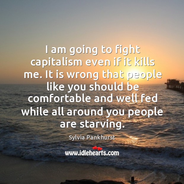 It is wrong that people like you should be comfortable and well fed while all around you people are starving. Image